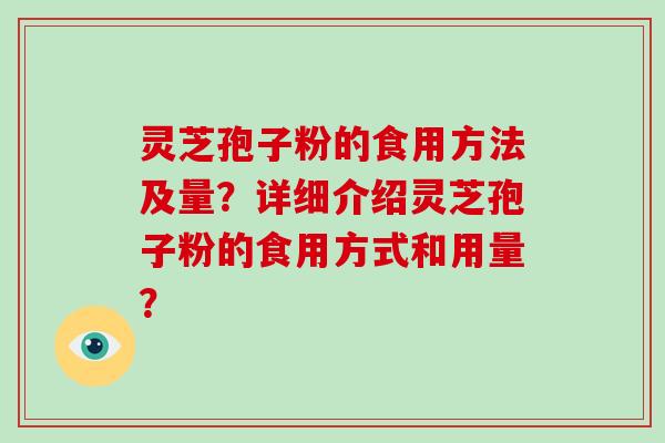 灵芝孢子粉的食用方法及量？详细介绍灵芝孢子粉的食用方式和用量？