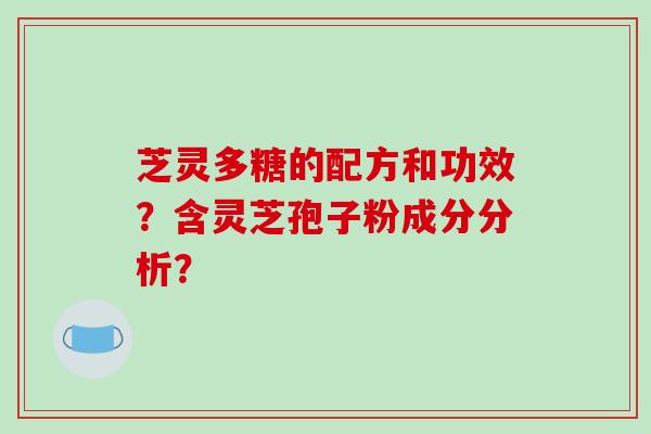 芝灵多糖的配方和功效？含灵芝孢子粉成分分析？