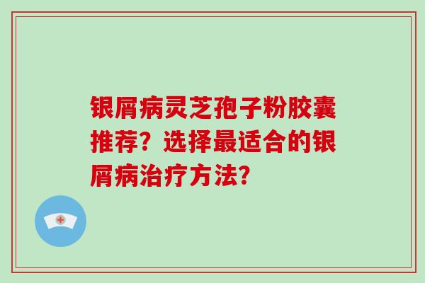 银屑灵芝孢子粉胶囊推荐？选择适合的银屑方法？