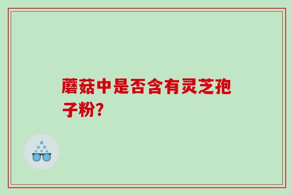 蘑菇中是否含有灵芝孢子粉？