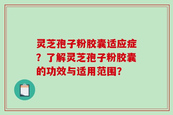 灵芝孢子粉胶囊适应症？了解灵芝孢子粉胶囊的功效与适用范围？