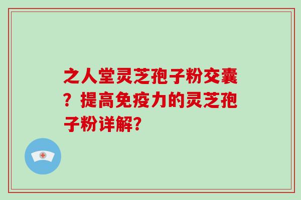 之人堂灵芝孢子粉交囊？提高免疫力的灵芝孢子粉详解？