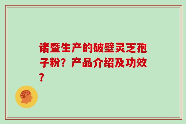 诸暨生产的破壁灵芝孢子粉？产品介绍及功效？