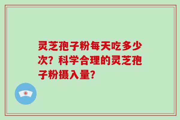 灵芝孢子粉每天吃多少次？科学合理的灵芝孢子粉摄入量？