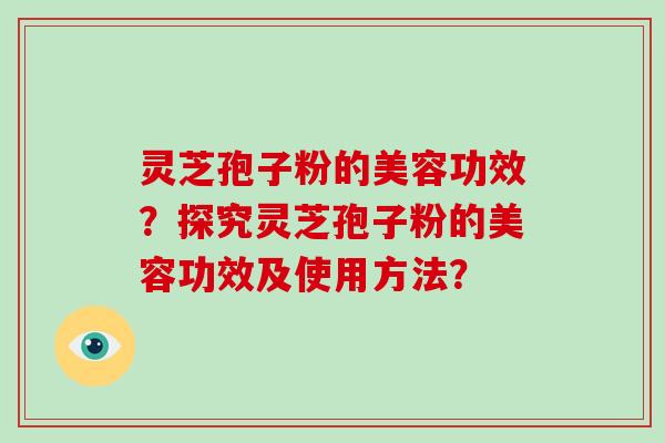 灵芝孢子粉的美容功效？探究灵芝孢子粉的美容功效及使用方法？