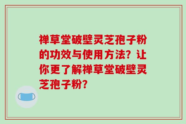 禅草堂破壁灵芝孢子粉的功效与使用方法？让你更了解禅草堂破壁灵芝孢子粉？