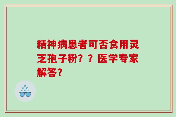 精神患者可否食用灵芝孢子粉？？医学专家解答？