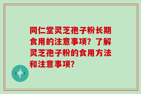 同仁堂灵芝孢子粉长期食用的注意事项？了解灵芝孢子粉的食用方法和注意事项？