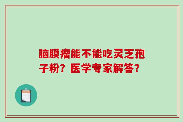脑膜瘤能不能吃灵芝孢子粉？医学专家解答？