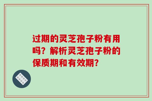 过期的灵芝孢子粉有用吗？解析灵芝孢子粉的保质期和有效期？