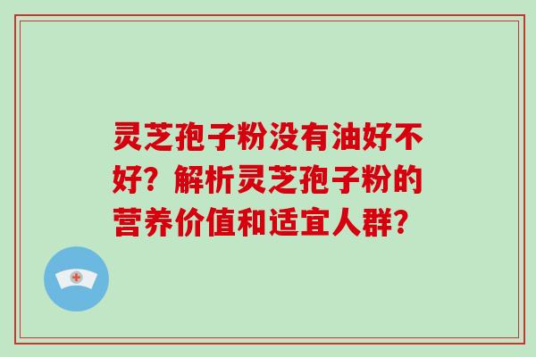 灵芝孢子粉没有油好不好？解析灵芝孢子粉的营养价值和适宜人群？