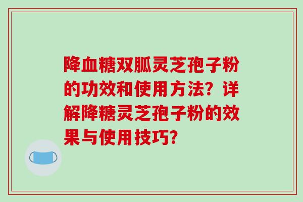 降双胍灵芝孢子粉的功效和使用方法？详解降糖灵芝孢子粉的效果与使用技巧？