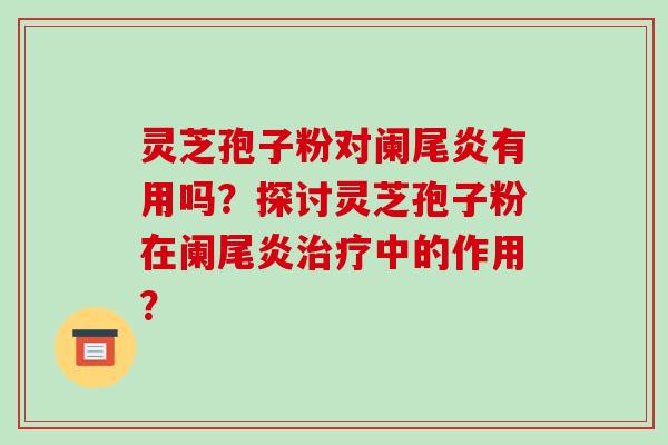 灵芝孢子粉对阑尾炎有用吗？探讨灵芝孢子粉在阑尾炎中的作用？