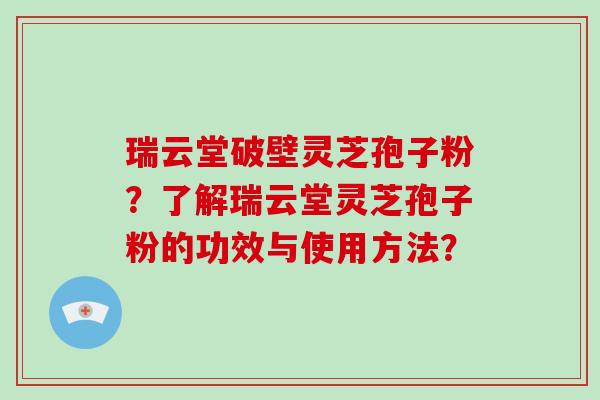 瑞云堂破壁灵芝孢子粉？了解瑞云堂灵芝孢子粉的功效与使用方法？