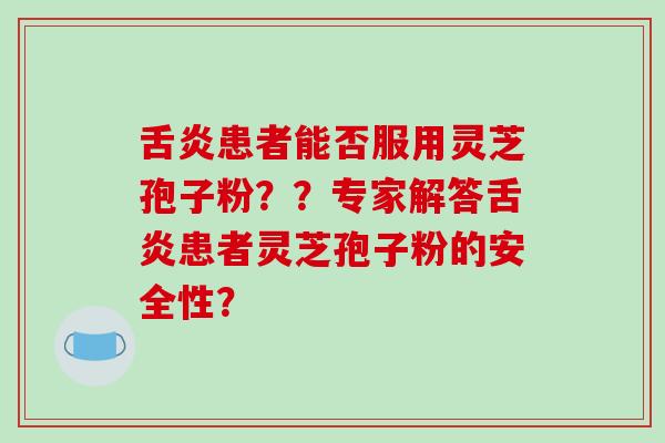 舌炎患者能否服用灵芝孢子粉？？专家解答舌炎患者灵芝孢子粉的安全性？