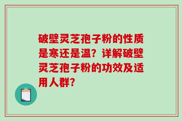 破壁灵芝孢子粉的性质是寒还是温？详解破壁灵芝孢子粉的功效及适用人群？