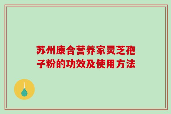 苏州康合营养家灵芝孢子粉的功效及使用方法