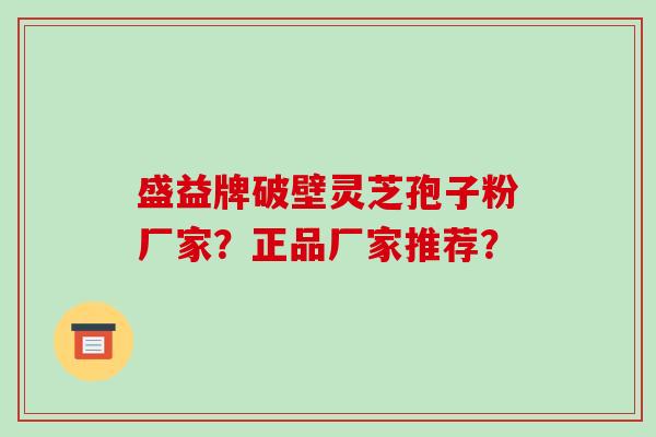 盛益牌破壁灵芝孢子粉厂家？正品厂家推荐？