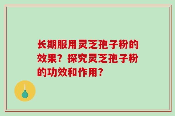长期服用灵芝孢子粉的效果？探究灵芝孢子粉的功效和作用？