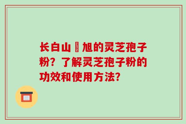 长白山張旭的灵芝孢子粉？了解灵芝孢子粉的功效和使用方法？