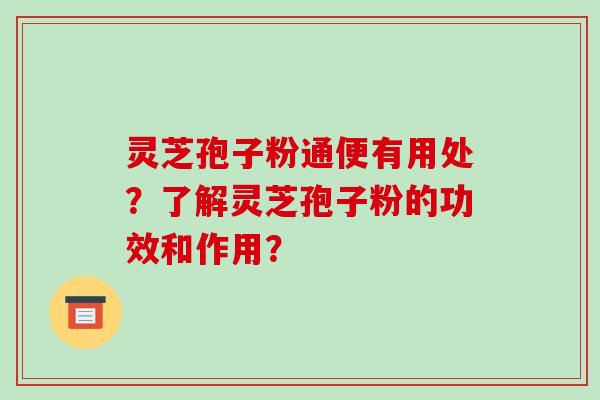 灵芝孢子粉通便有用处？了解灵芝孢子粉的功效和作用？