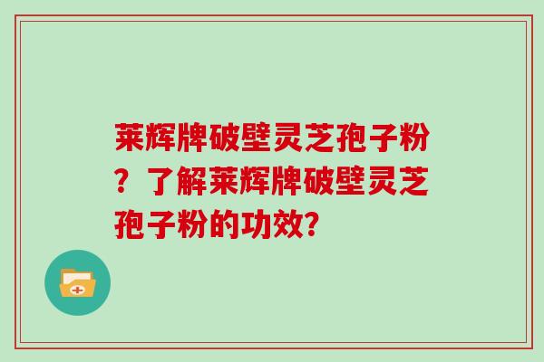 莱辉牌破壁灵芝孢子粉？了解莱辉牌破壁灵芝孢子粉的功效？