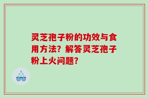 灵芝孢子粉的功效与食用方法？解答灵芝孢子粉上火问题？