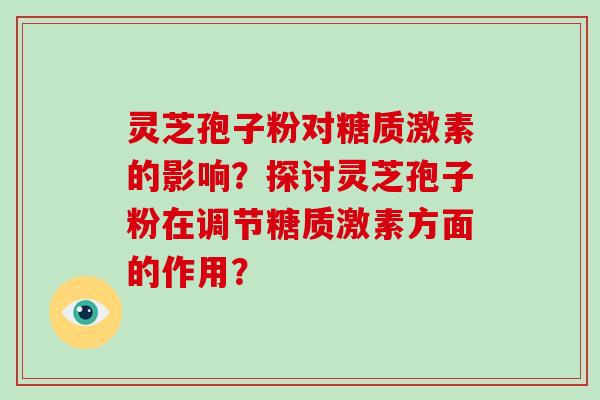 灵芝孢子粉对糖质激素的影响？探讨灵芝孢子粉在调节糖质激素方面的作用？