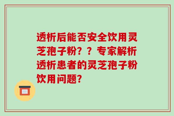 透析后能否安全饮用灵芝孢子粉？？专家解析透析患者的灵芝孢子粉饮用问题？