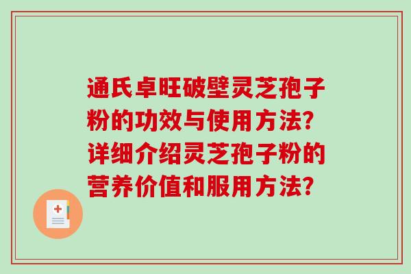 通氏卓旺破壁灵芝孢子粉的功效与使用方法？详细介绍灵芝孢子粉的营养价值和服用方法？