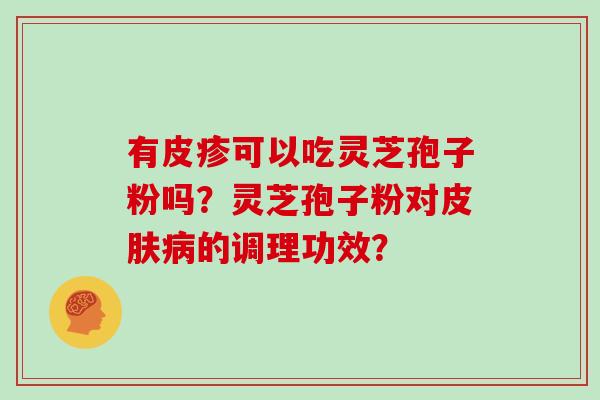 有皮疹可以吃灵芝孢子粉吗？灵芝孢子粉对的调理功效？