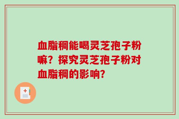 稠能喝灵芝孢子粉嘛？探究灵芝孢子粉对稠的影响？