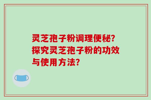 灵芝孢子粉调理？探究灵芝孢子粉的功效与使用方法？
