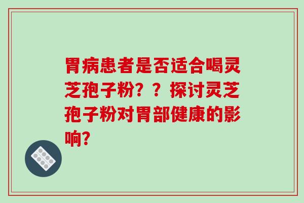 胃患者是否适合喝灵芝孢子粉？？探讨灵芝孢子粉对胃部健康的影响？