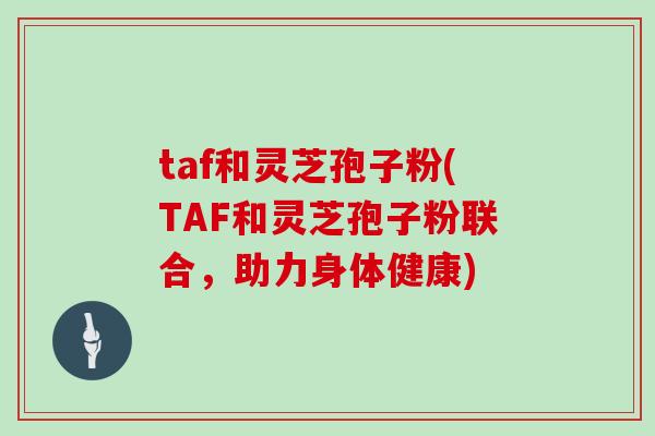 taf和灵芝孢子粉(TAF和灵芝孢子粉联合，助力身体健康)