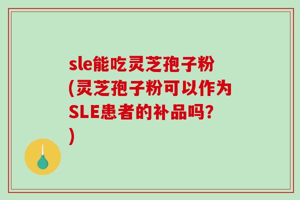 sle能吃灵芝孢子粉(灵芝孢子粉可以作为SLE患者的补品吗？)