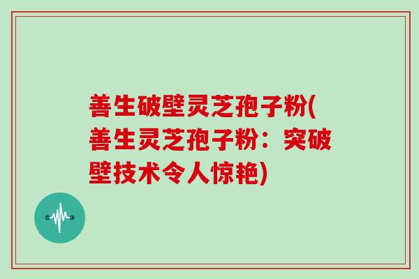 善生破壁灵芝孢子粉(善生灵芝孢子粉：突破壁技术令人惊艳)