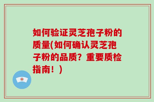 如何验证灵芝孢子粉的质量(如何确认灵芝孢子粉的品质？重要质检指南！)
