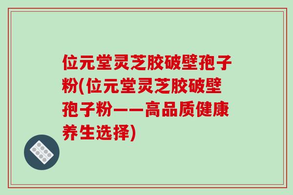 位元堂灵芝胶破壁孢子粉(位元堂灵芝胶破壁孢子粉——高品质健康养生选择)