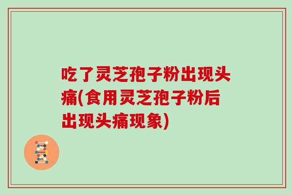 吃了灵芝孢子粉出现头痛(食用灵芝孢子粉后出现头痛现象)