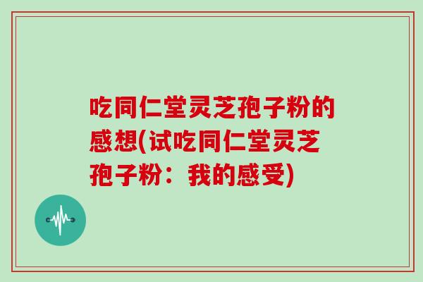 吃同仁堂灵芝孢子粉的感想(试吃同仁堂灵芝孢子粉：我的感受)