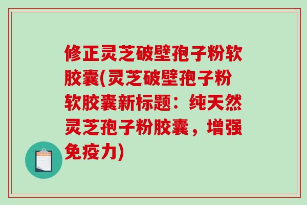 修正灵芝破壁孢子粉软胶囊(灵芝破壁孢子粉软胶囊新标题：纯天然灵芝孢子粉胶囊，增强免疫力)