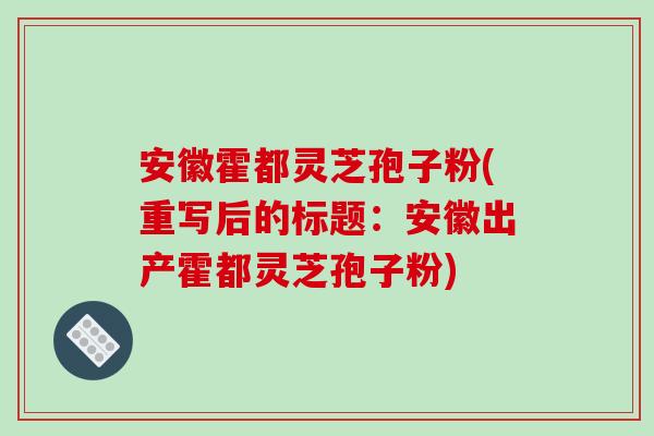 安徽霍都灵芝孢子粉(重写后的标题：安徽出产霍都灵芝孢子粉)
