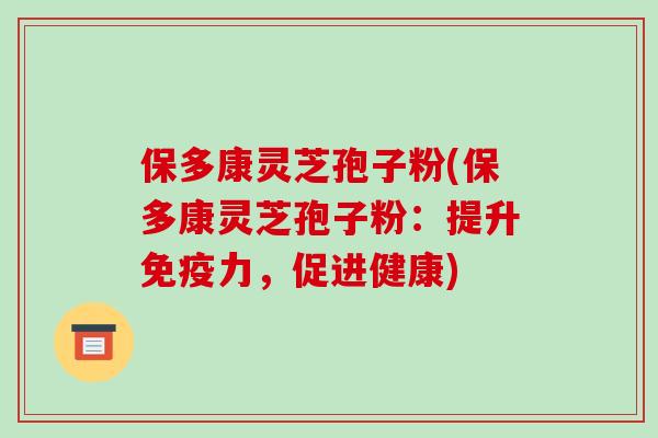 保多康灵芝孢子粉(保多康灵芝孢子粉：提升免疫力，促进健康)