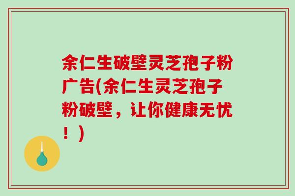 余仁生破壁灵芝孢子粉广告(余仁生灵芝孢子粉破壁，让你健康无忧！)