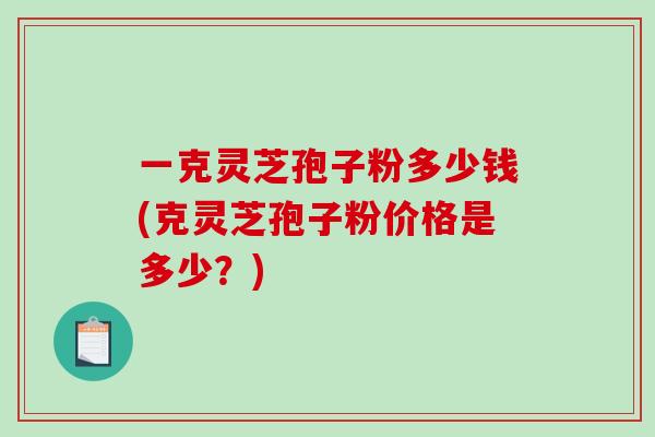 一克灵芝孢子粉多少钱(克灵芝孢子粉价格是多少？)