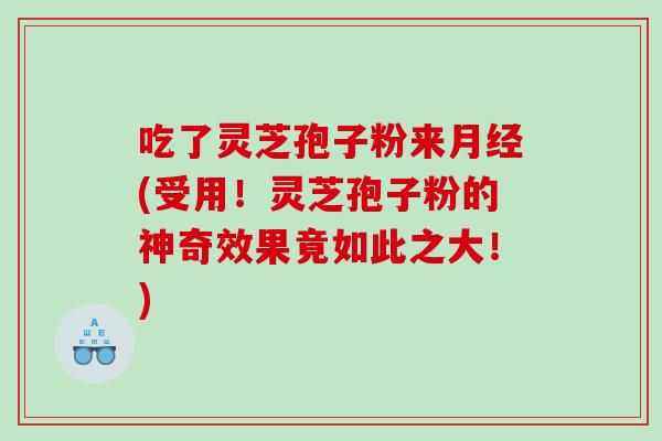 吃了灵芝孢子粉来(受用！灵芝孢子粉的神奇效果竟如此之大！)