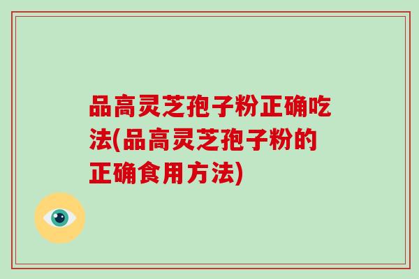 品高灵芝孢子粉正确吃法(品高灵芝孢子粉的正确食用方法)