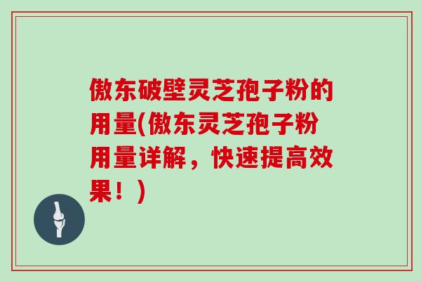 傲东破壁灵芝孢子粉的用量(傲东灵芝孢子粉用量详解，快速提高效果！)