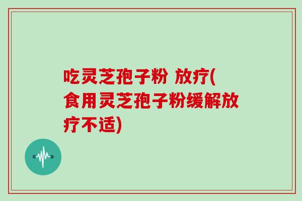 吃灵芝孢子粉 (食用灵芝孢子粉缓解不适)